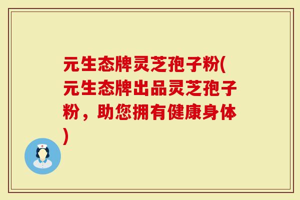 元生态牌灵芝孢子粉(元生态牌出品灵芝孢子粉，助您拥有健康身体)