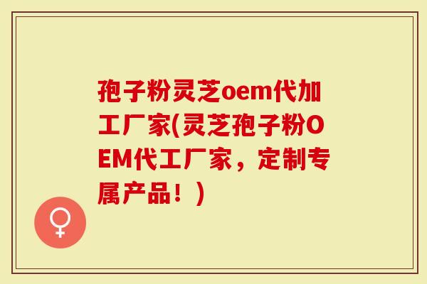 孢子粉灵芝oem代加工厂家(灵芝孢子粉OEM代工厂家,定制专属产品!)-第1张图片-灵芝大师 孢子粉灵芝oem代加工厂家(灵芝孢子粉OEM代工厂家,定制专属产品!)-第1张图片-灵芝大师