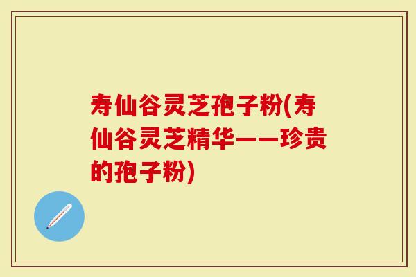 寿仙谷灵芝孢子粉(寿仙谷灵芝精华——珍贵的孢子粉)