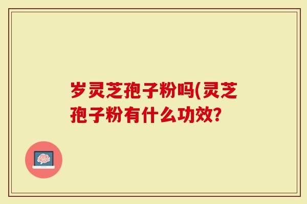 岁灵芝孢子粉吗(灵芝孢子粉有什么功效？