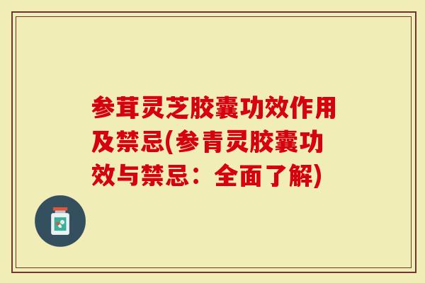 参茸灵芝胶囊功效作用及禁忌(参青灵胶囊功效与禁忌：全面了解)