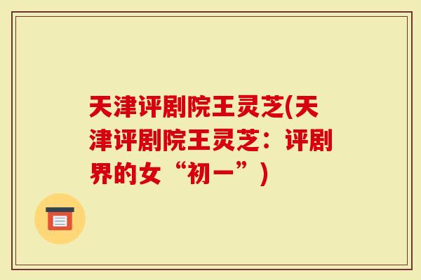 天津评剧院王灵芝(天津评剧院王灵芝：评剧界的女“初一”)