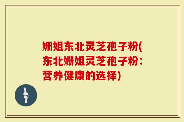 姗姐东北灵芝孢子粉(东北姗姐灵芝孢子粉：营养健康的选择)