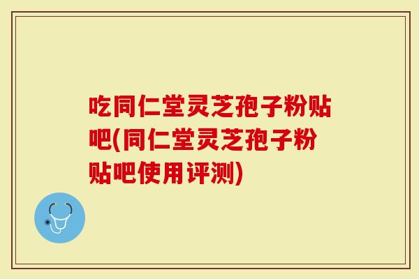 吃同仁堂灵芝孢子粉贴吧(同仁堂灵芝孢子粉贴吧使用评测)