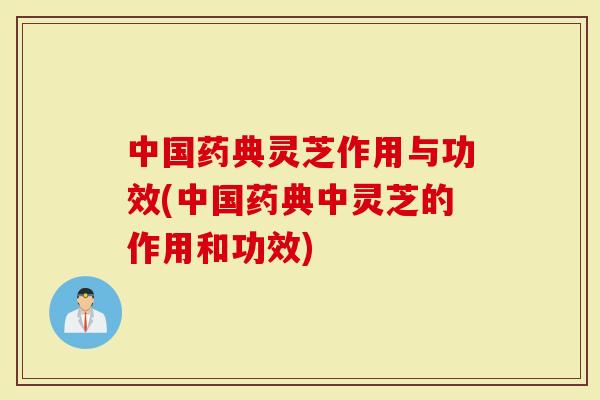 中国药典灵芝作用与功效(中国药典中灵芝的作用和功效)