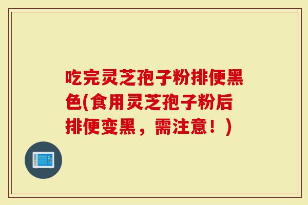 吃完灵芝孢子粉排便黑色(食用灵芝孢子粉后排便变黑，需注意！)