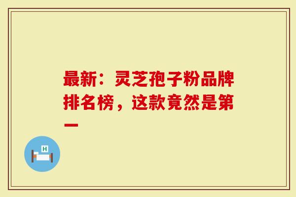 最新：灵芝孢子粉品牌排名榜，这款竟然是第一