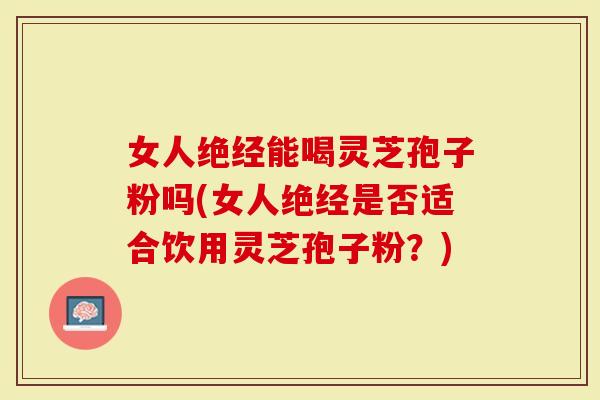 女人绝经能喝灵芝孢子粉吗(女人绝经是否适合饮用灵芝孢子粉？)