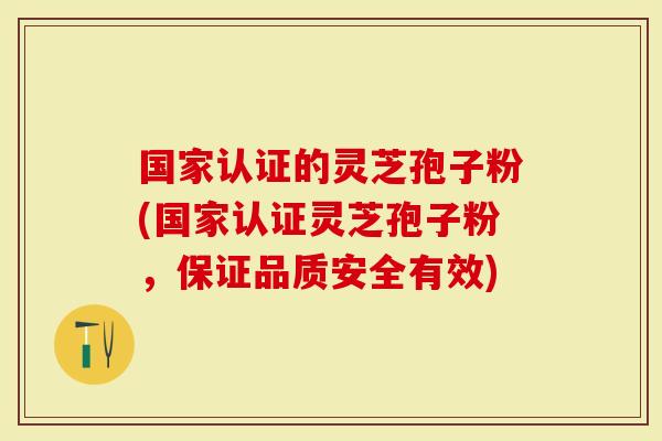 国家认证的灵芝孢子粉(国家认证灵芝孢子粉，保证品质安全有效)
