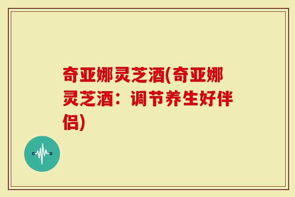 奇亚娜灵芝酒(奇亚娜灵芝酒:调节养生好伴侣)-第1张图片-灵芝大师 奇亚娜灵芝酒(奇亚娜灵芝酒:调节养生好伴侣)-第1张图片-灵芝大师