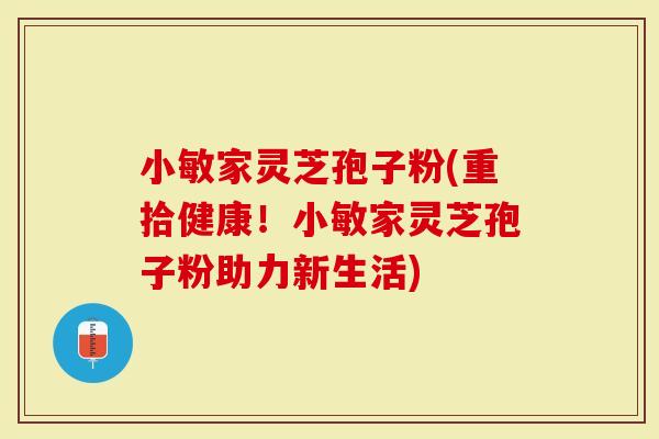 小敏家灵芝孢子粉(重拾健康！小敏家灵芝孢子粉助力新生活)