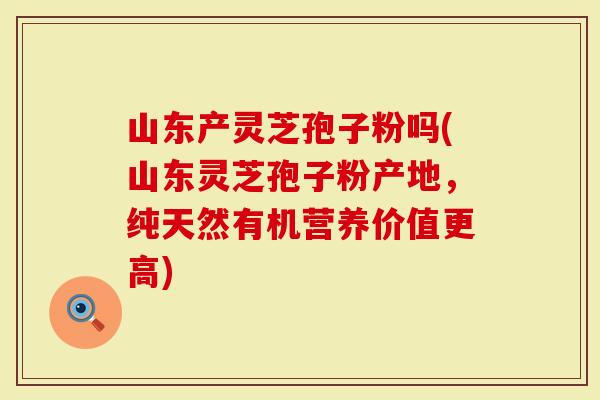 山东产灵芝孢子粉吗(山东灵芝孢子粉产地,纯天然有机营养价值更高)-第1张图片-灵芝大师 山东产灵芝孢子粉吗(山东灵芝孢子粉产地,纯天然有机营养价值更高)-第1张图片-灵芝大师