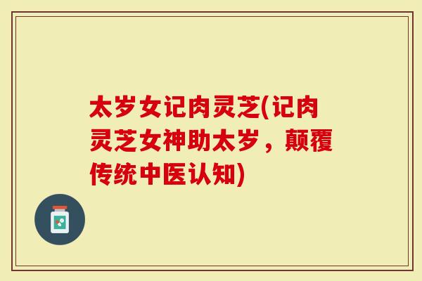 太岁女记肉灵芝(记肉灵芝女神助太岁,颠覆传统中医认知)-第1张图片-灵芝大师 太岁女记肉灵芝(记肉灵芝女神助太岁,颠覆传统中医认知)-第1张图片-灵芝大师