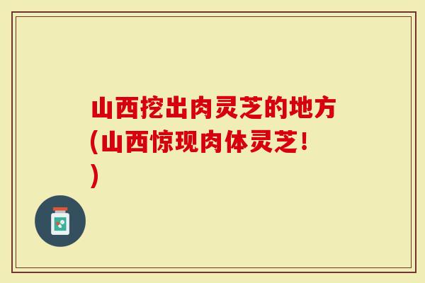 山西挖出肉灵芝的地方(山西惊现肉体灵芝!)-第1张图片-灵芝大师 山西挖出肉灵芝的地方(山西惊现肉体灵芝!)-第1张图片-灵芝大师