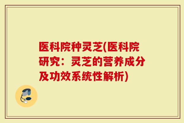 医科院种灵芝(医科院研究：灵芝的营养成分及功效系统性解析)