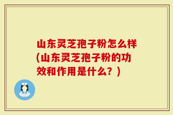 山东灵芝孢子粉怎么样(山东灵芝孢子粉的功效和作用是什么?)-第1张图片-灵芝大师 山东灵芝孢子粉怎么样(山东灵芝孢子粉的功效和作用是什么?)-第1张图片-灵芝大师