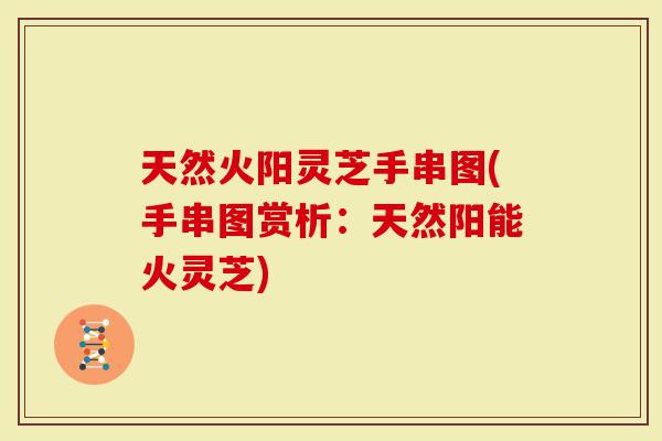 天然火阳灵芝手串图(手串图赏析：天然阳能火灵芝)