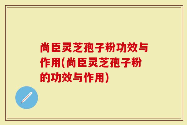 尚臣灵芝孢子粉功效与作用(尚臣灵芝孢子粉的功效与作用)-第1张图片-灵芝大师