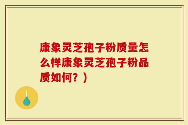 康象灵芝孢子粉质量怎么样康象灵芝孢子粉品质如何？)