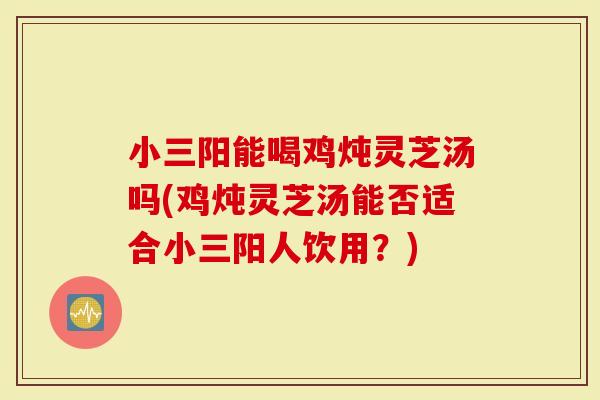 小三阳能喝鸡炖灵芝汤吗(鸡炖灵芝汤能否适合小三阳人饮用？)