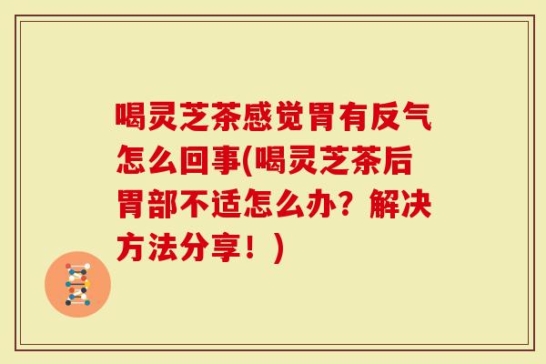喝灵芝茶感觉胃有反气怎么回事(喝灵芝茶后胃部不适怎么办？解决方法分享！)