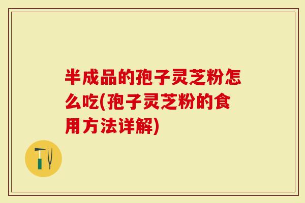 半成品的孢子灵芝粉怎么吃(孢子灵芝粉的食用方法详解)-第1张图片-灵芝大师 半成品的孢子灵芝粉怎么吃(孢子灵芝粉的食用方法详解)-第1张图片-灵芝大师
