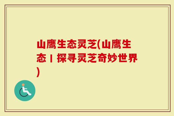 山鹰生态灵芝(山鹰生态丨探寻灵芝奇妙世界)