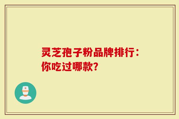 灵芝孢子粉品牌排行：你吃过哪款？