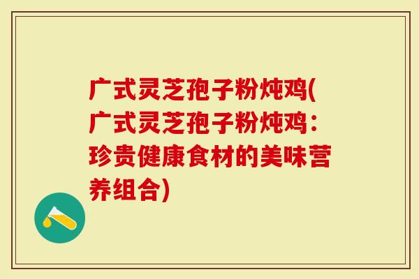 广式灵芝孢子粉炖鸡(广式灵芝孢子粉炖鸡：珍贵健康食材的美味营养组合)