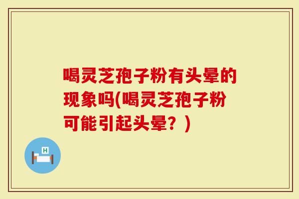 喝灵芝孢子粉有头晕的现象吗(喝灵芝孢子粉可能引起头晕？)