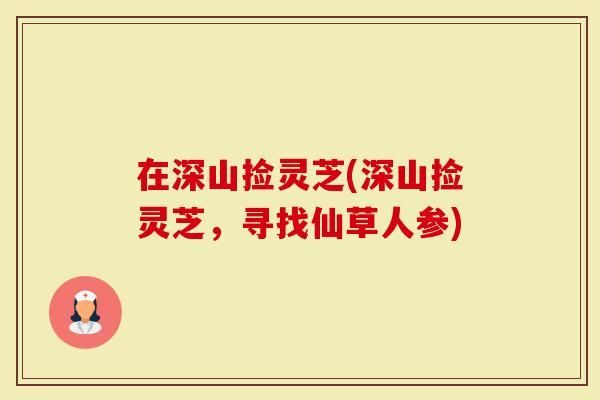 在深山捡灵芝(深山捡灵芝，寻找仙草人参)