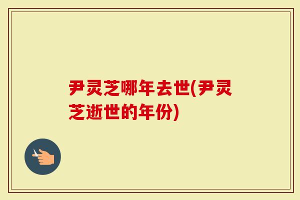 尹灵芝哪年去世(尹灵芝逝世的年份)-第1张图片-灵芝大师 尹灵芝哪年去世(尹灵芝逝世的年份)-第1张图片-灵芝大师
