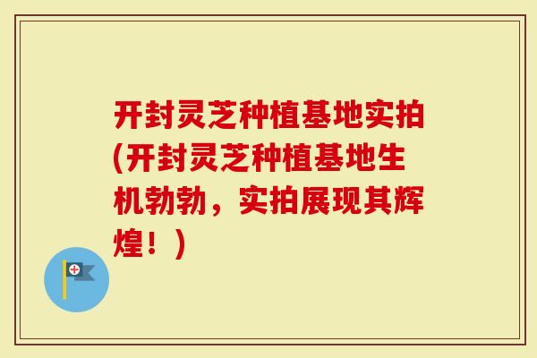 开封灵芝种植基地实拍(开封灵芝种植基地生机勃勃，实拍展现其辉煌！)