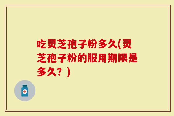 吃灵芝孢子粉多久(灵芝孢子粉的服用期限是多久？)