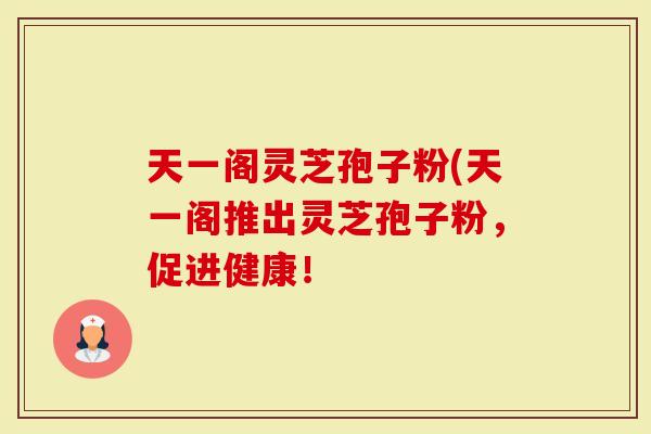 天一阁灵芝孢子粉(天一阁推出灵芝孢子粉，促进健康！