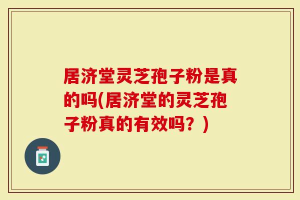 居济堂灵芝孢子粉是真的吗(居济堂的灵芝孢子粉真的有效吗?)-第1张图片-灵芝大师 居济堂灵芝孢子粉是真的吗(居济堂的灵芝孢子粉真的有效吗?)-第1张图片-灵芝大师