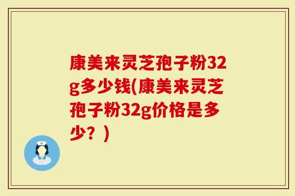 康美来灵芝孢子粉32g多少钱(康美来灵芝孢子粉32g价格是多少？)