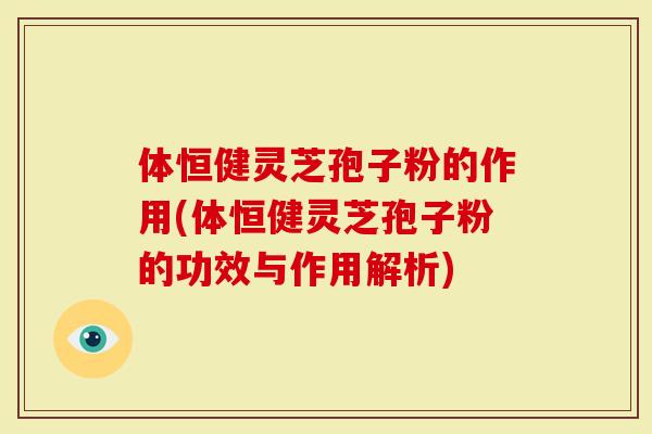 体恒健灵芝孢子粉的作用(体恒健灵芝孢子粉的功效与作用解析)-第1张图片-灵芝大师 体恒健灵芝孢子粉的作用(体恒健灵芝孢子粉的功效与作用解析)-第1张图片-灵芝大师
