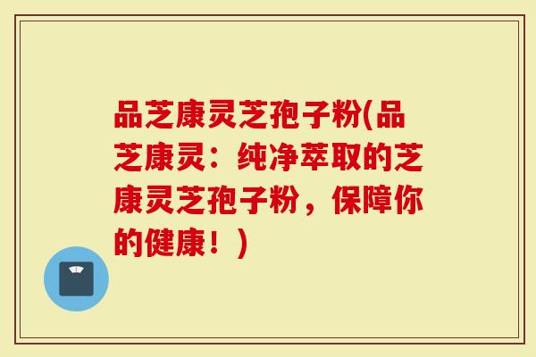 品芝康灵芝孢子粉(品芝康灵：纯净萃取的芝康灵芝孢子粉，保障你的健康！)