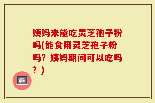 姨妈来能吃灵芝孢子粉吗(能食用灵芝孢子粉吗?姨妈期间可以吃吗?)-第1张图片-灵芝大师 姨妈来能吃灵芝孢子粉吗(能食用灵芝孢子粉吗?姨妈期间可以吃吗?)-第1张图片-灵芝大师