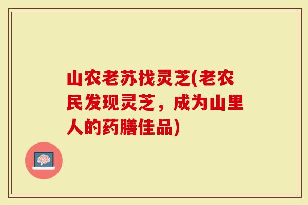 山农老苏找灵芝(老农民发现灵芝,成为山里人的药膳佳品)-第1张图片-灵芝大师 山农老苏找灵芝(老农民发现灵芝,成为山里人的药膳佳品)-第1张图片-灵芝大师