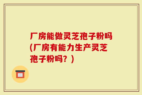 厂房能做灵芝孢子粉吗(厂房有能力生产灵芝孢子粉吗？)