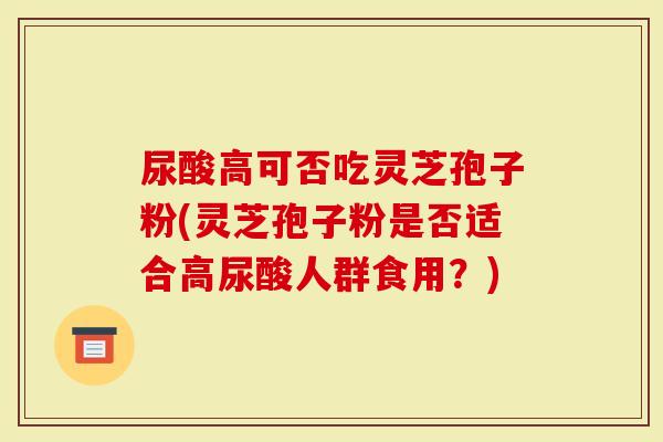 尿酸高可否吃灵芝孢子粉(灵芝孢子粉是否适合高尿酸人群食用？)