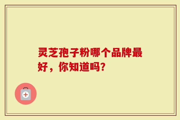 灵芝孢子粉哪个品牌最好，你知道吗？