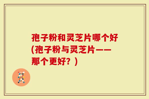 孢子粉和灵芝片哪个好(孢子粉与灵芝片——那个更好？)