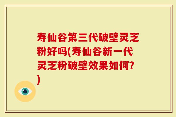 寿仙谷第三代破壁灵芝粉好吗(寿仙谷新一代灵芝粉破壁效果如何？)