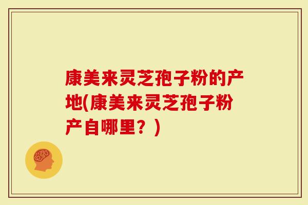 康美来灵芝孢子粉的产地(康美来灵芝孢子粉产自哪里？)