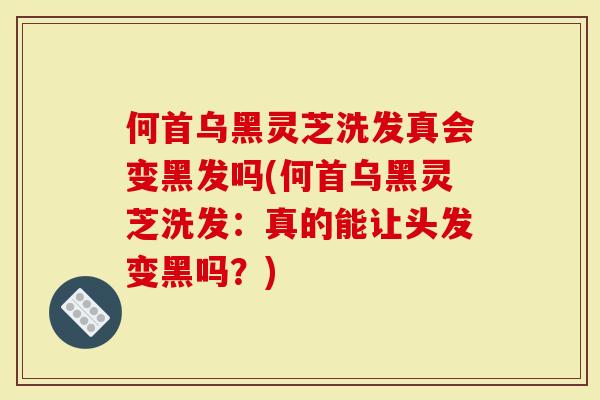 何首乌黑灵芝洗发真会变黑发吗(何首乌黑灵芝洗发：真的能让头发变黑吗？)