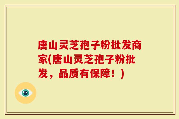 唐山灵芝孢子粉批发商家(唐山灵芝孢子粉批发，品质有保障！)