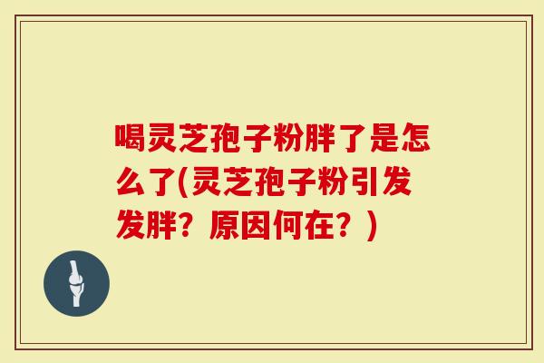 喝灵芝孢子粉胖了是怎么了(灵芝孢子粉引发发胖？原因何在？)